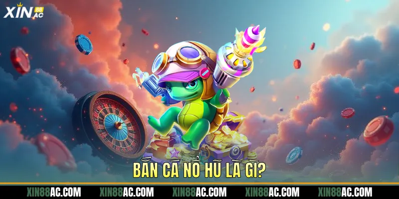 Bắn cá nổ hũ là gì?