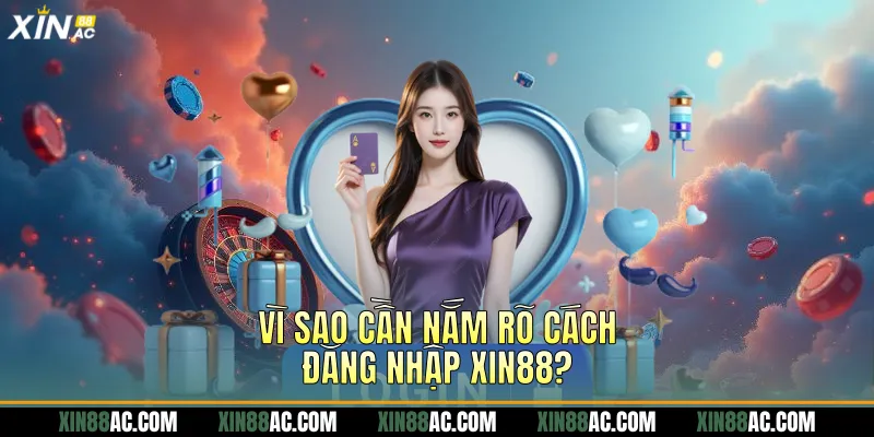 Vì sao cần nắm rõ cách đăng nhập Xin88?